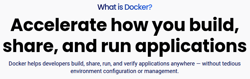 Docker definition from the official website: 'Accelerate how you build, share, and run applications. Docker helps developers build, share, run, and verify applications anywhere — without tedious environment configuration or management.